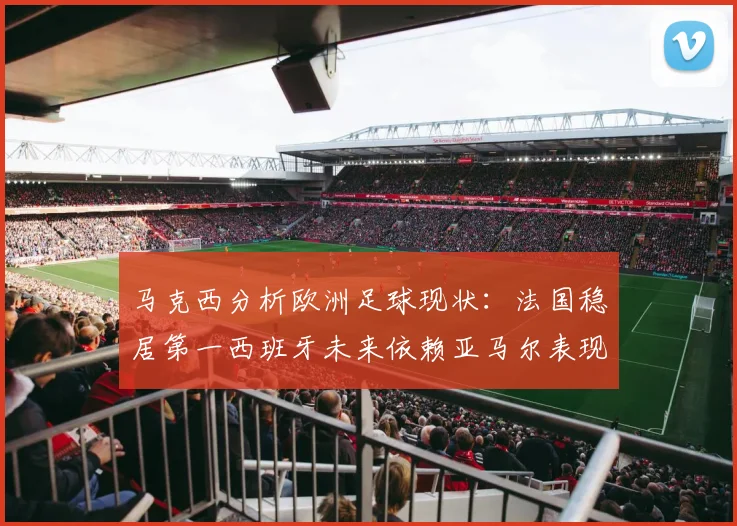 马克西分析欧洲足球现状：法国稳居第一西班牙未来依赖亚马尔表现