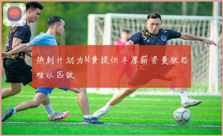 热刺计划为M费提供丰厚薪资曼联恐难以匹敌