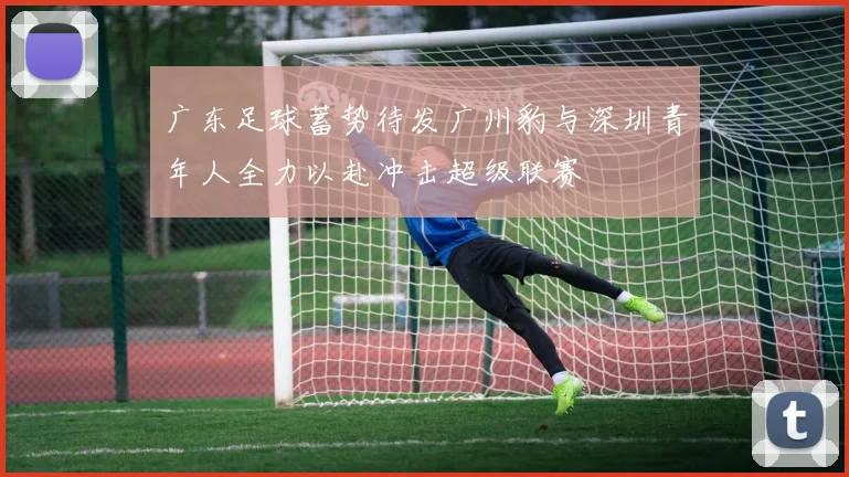 广东足球蓄势待发广州豹与深圳青年人全力以赴冲击超级联赛