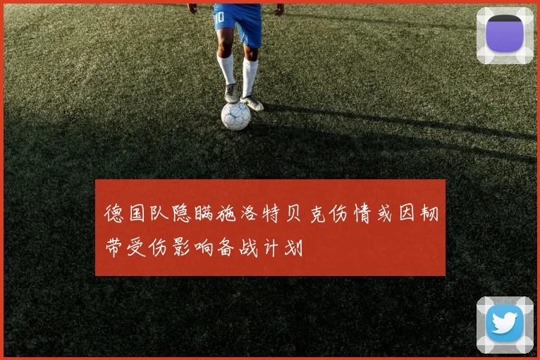 德国队隐瞒施洛特贝克伤情或因韧带受伤影响备战计划