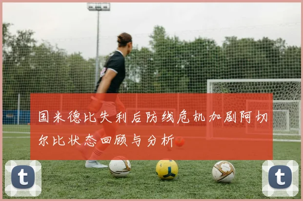 国米德比失利后防线危机加剧阿切尔比状态回顾与分析