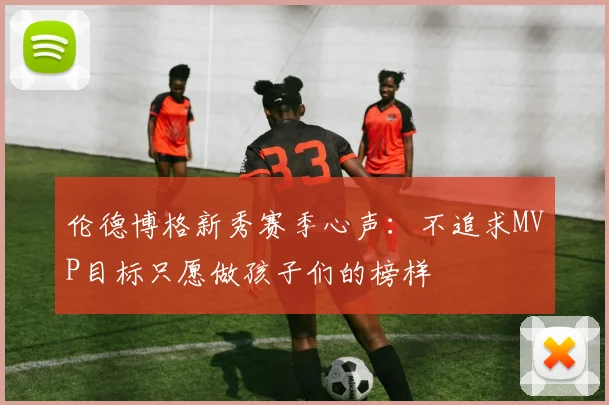 伦德博格新秀赛季心声：不追求MVP目标只愿做孩子们的榜样