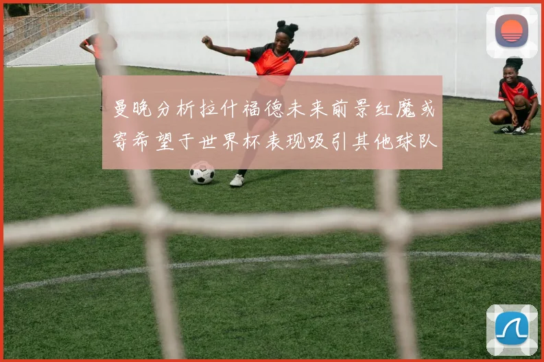 曼晚分析拉什福德未来前景红魔或寄希望于世界杯表现吸引其他球队