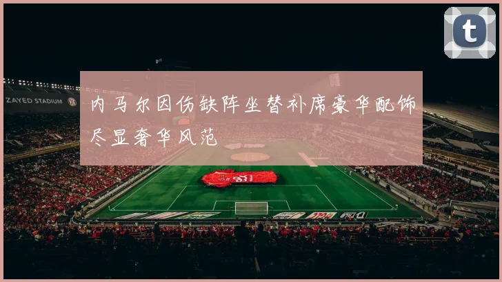 内马尔因伤缺阵坐替补席豪华配饰尽显奢华风范