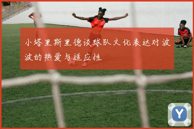 小塔里斯里德谈球队文化表达对波波的热爱与适应性