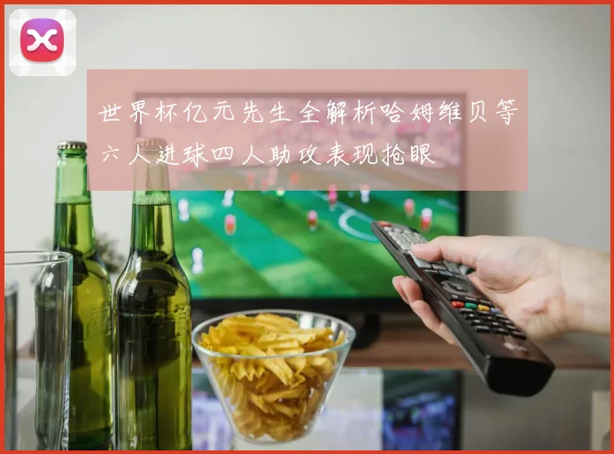 世界杯亿元先生全解析哈姆维贝等六人进球四人助攻表现抢眼