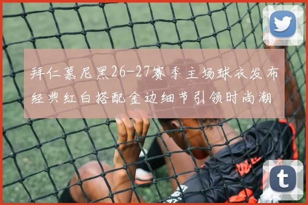 拜仁慕尼黑26-27赛季主场球衣发布经典红白搭配金边细节引领时尚潮流