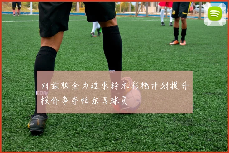利兹联全力追求铃木彩艳计划提升报价争夺帕尔马球员