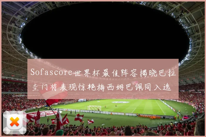 Sofascore世界杯最佳阵容揭晓巴拉圭门将表现惊艳梅西姆巴佩同入选