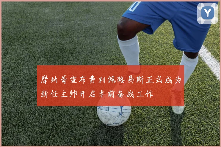 摩纳哥宣布费利佩路易斯正式成为新任主帅开启季前备战工作