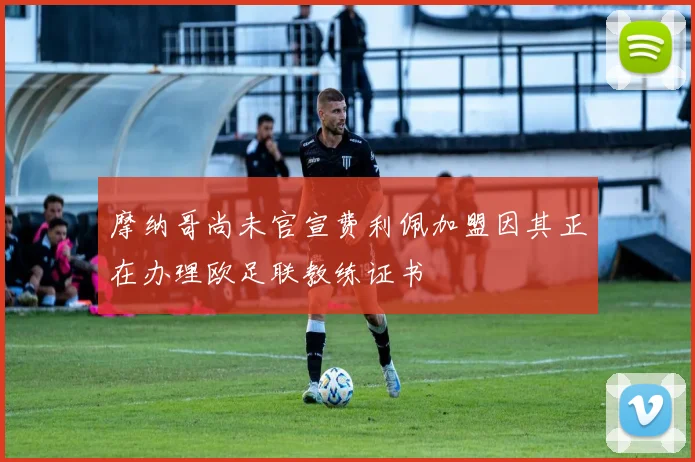摩纳哥尚未官宣费利佩加盟因其正在办理欧足联教练证书