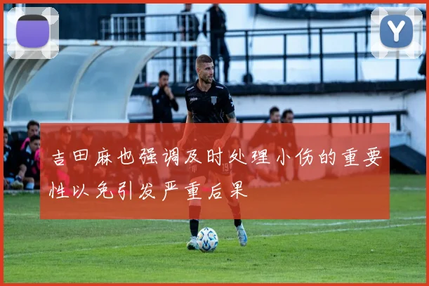吉田麻也强调及时处理小伤的重要性以免引发严重后果