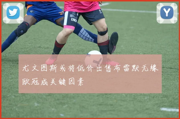 尤文图斯或将低价出售布雷默无缘欧冠成关键因素