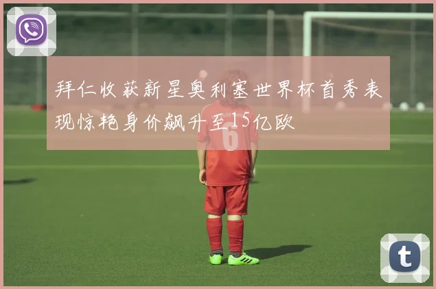 拜仁收获新星奥利塞世界杯首秀表现惊艳身价飙升至15亿欧