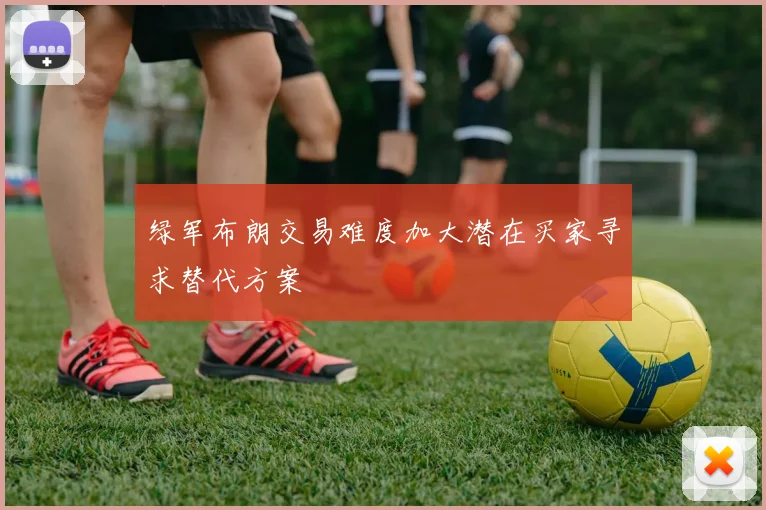 绿军布朗交易难度加大潜在买家寻求替代方案