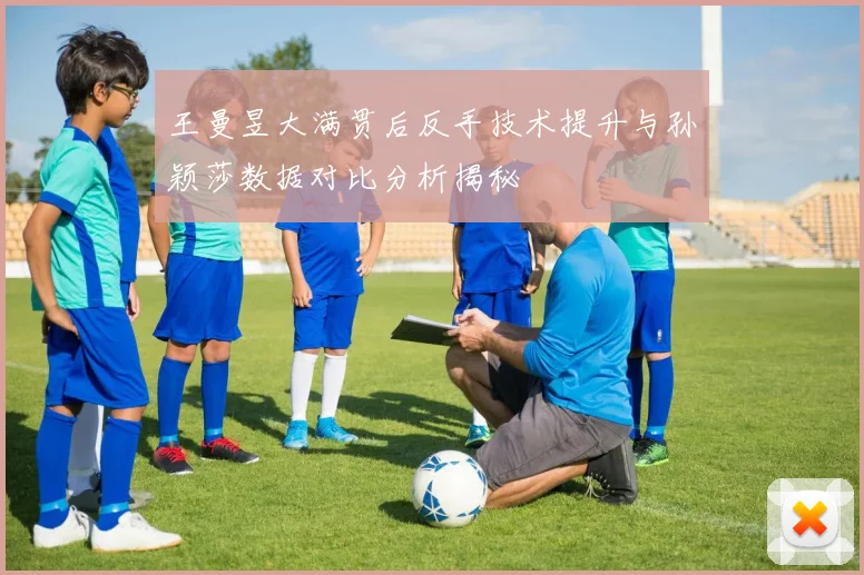 王曼昱大满贯后反手技术提升与孙颖莎数据对比分析揭秘