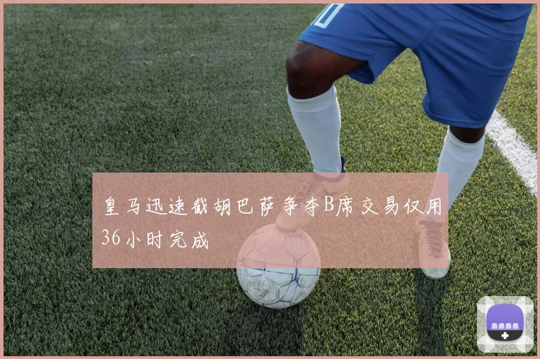 皇马迅速截胡巴萨争夺B席交易仅用36小时完成