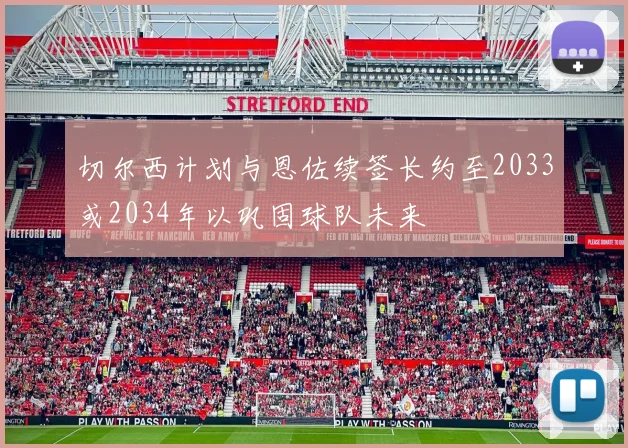 切尔西计划与恩佐续签长约至2033或2034年以巩固球队未来