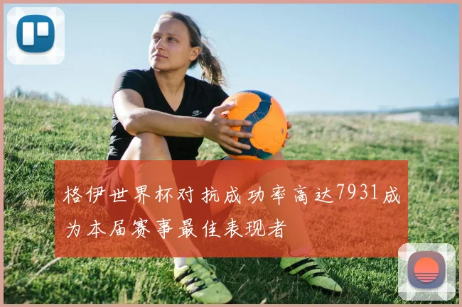 格伊世界杯对抗成功率高达7931成为本届赛事最佳表现者