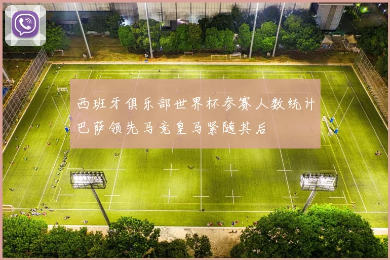 西班牙俱乐部世界杯参赛人数统计巴萨领先马竞皇马紧随其后