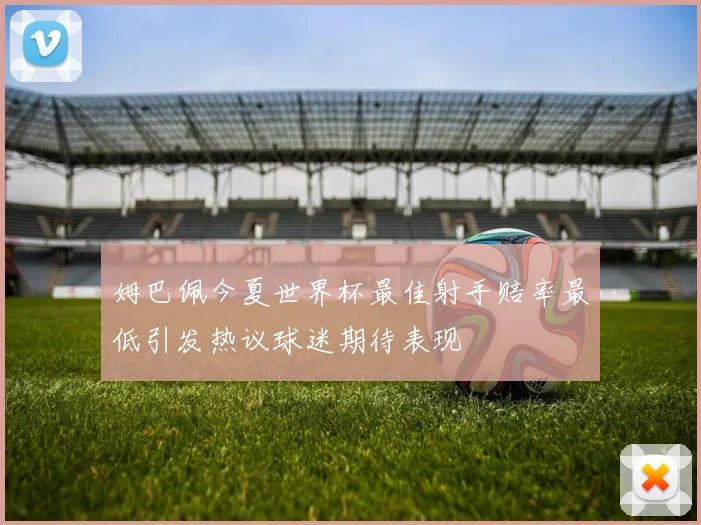 姆巴佩今夏世界杯最佳射手赔率最低引发热议球迷期待表现