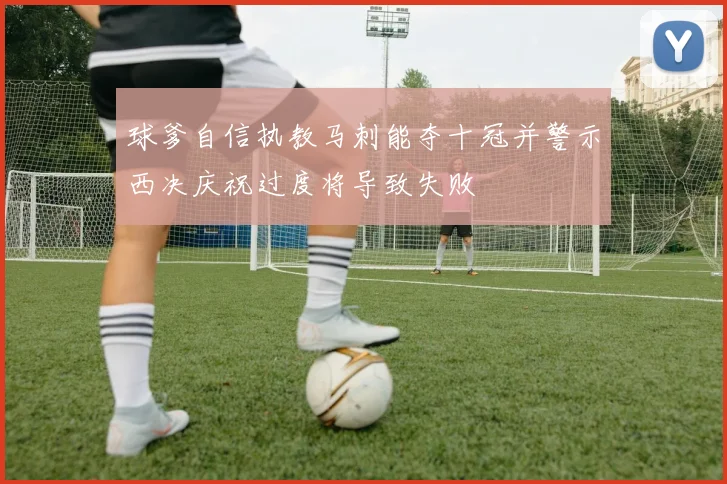 球爹自信执教马刺能夺十冠并警示西决庆祝过度将导致失败